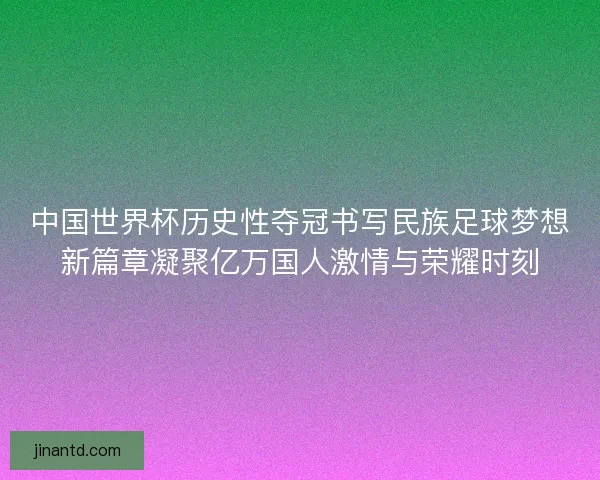 中国世界杯历史性夺冠书写民族足球梦想新篇章凝聚亿万国人激情与荣耀时刻