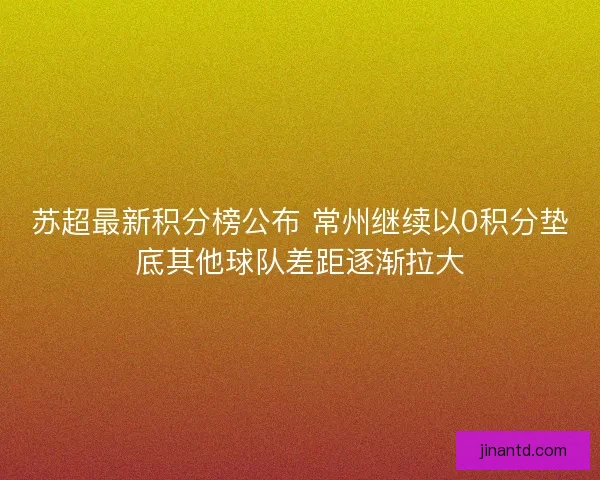 苏超最新积分榜公布 常州继续以0积分垫底其他球队差距逐渐拉大