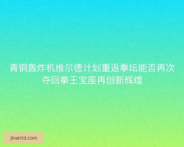 青铜轰炸机维尔德计划重返拳坛能否再次夺回拳王宝座再创新辉煌 青铜轰炸机维尔德计划重返拳坛能否再次夺回拳王宝座再创新辉煌