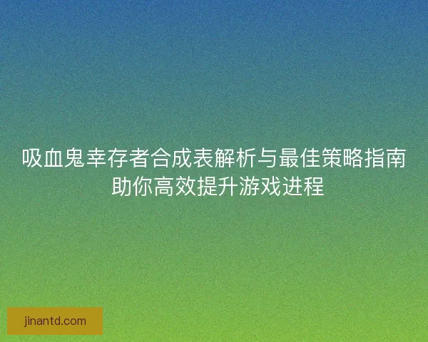 吸血鬼幸存者合成表解析与最佳策略指南 助你高效提升游戏进程 吸血鬼幸存者合成表解析与最佳策略指南 助你高效提升游戏进程