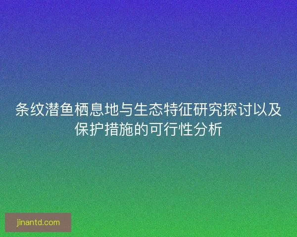 条纹潜鱼栖息地与生态特征研究探讨以及保护措施的可行性分析