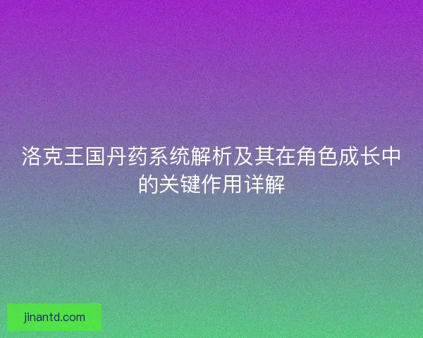 洛克王国丹药系统解析及其在角色成长中的关键作用详解