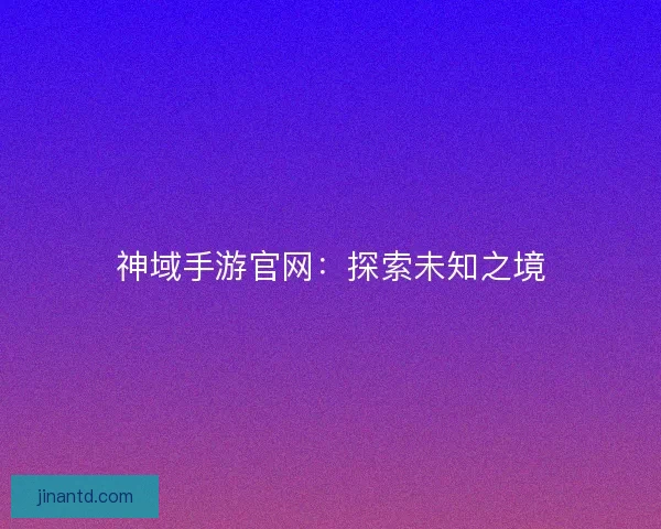 神域手游官网：探索未知之境