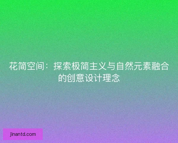 花简空间：探索极简主义与自然元素融合的创意设计理念