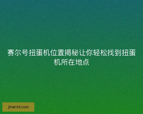 赛尔号扭蛋机位置揭秘让你轻松找到扭蛋机所在地点