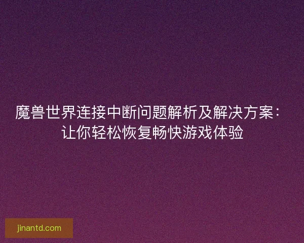 魔兽世界连接中断问题解析及解决方案：让你轻松恢复畅快游戏体验