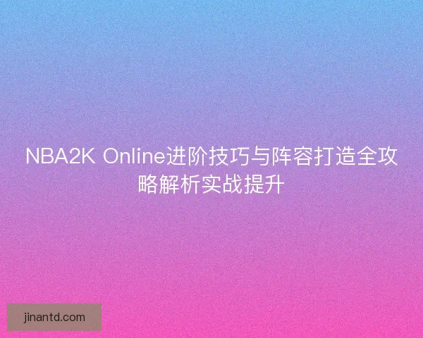 NBA2K Online进阶技巧与阵容打造全攻略解析实战提升