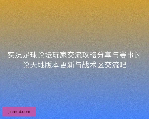 实况足球论坛玩家交流攻略分享与赛事讨论天地版本更新与战术区交流吧