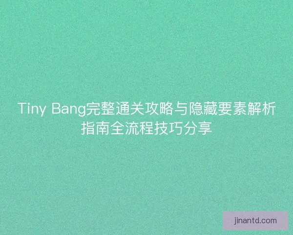 Tiny Bang完整通关攻略与隐藏要素解析指南全流程技巧分享 Tiny Bang完整通关攻略与隐藏要素解析指南全流程技巧分享