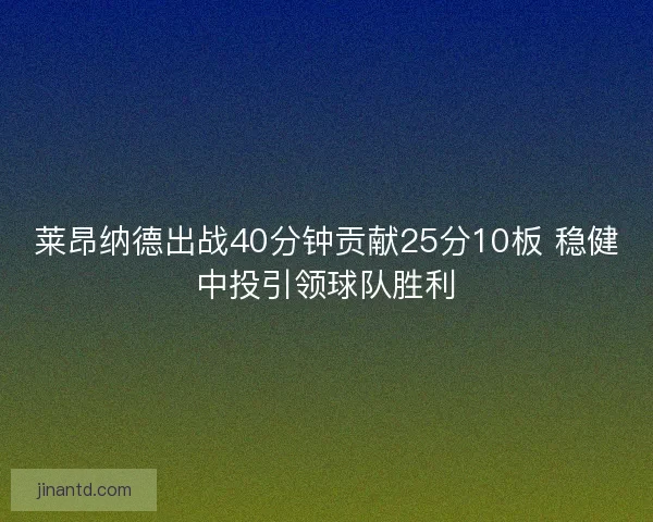 莱昂纳德出战40分钟贡献25分10板 稳健中投引领球队胜利