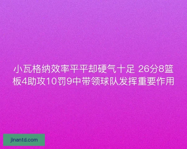 小瓦格纳效率平平却硬气十足 26分8篮板4助攻10罚9中带领球队发挥重要作用 小瓦格纳效率平平却硬气十足 26分8篮板4助攻10罚9中带领球队发挥重要作用