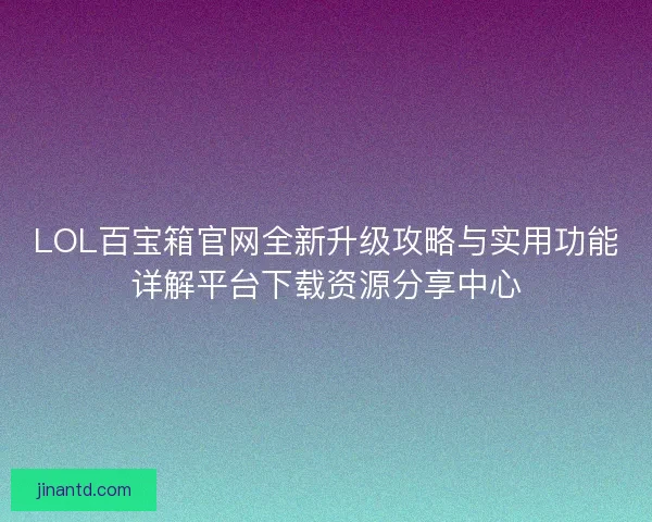 LOL百宝箱官网全新升级攻略与实用功能详解平台下载资源分享中心 LOL百宝箱官网全新升级攻略与实用功能详解平台下载资源分享中心