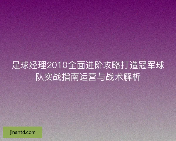 足球经理2010全面进阶攻略打造冠军球队实战指南运营与战术解析