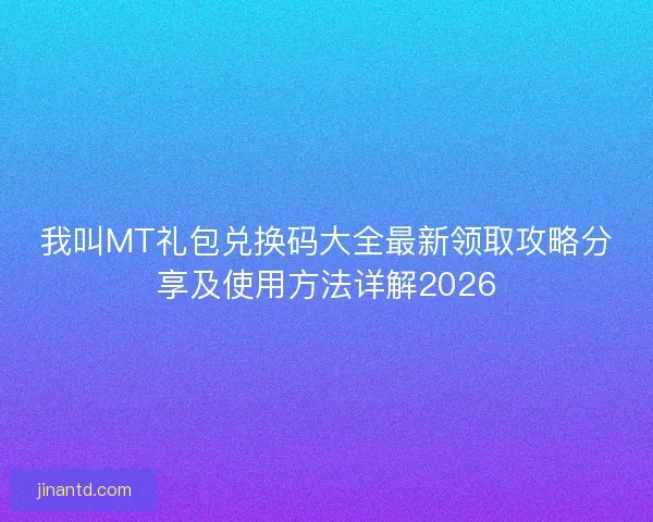 我叫MT礼包兑换码大全最新领取攻略分享及使用方法详解2026 我叫MT礼包兑换码大全最新领取攻略分享及使用方法详解2026