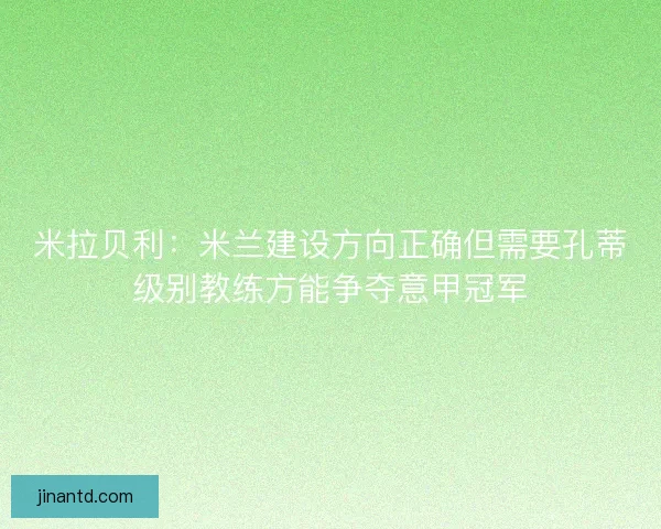 米拉贝利:米兰建设方向正确但需要孔蒂级别教练方能争夺意甲冠军 米拉贝利:米兰建设方向正确但需要孔蒂级别教练方能争夺意甲冠军