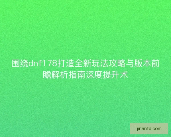 围绕dnf178打造全新玩法攻略与版本前瞻解析指南深度提升术