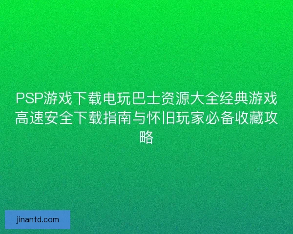 PSP游戏下载电玩巴士资源大全经典游戏高速安全下载指南与怀旧玩家必备收藏攻略 PSP游戏下载电玩巴士资源大全经典游戏高速安全下载指南与怀旧玩家必备收藏攻略