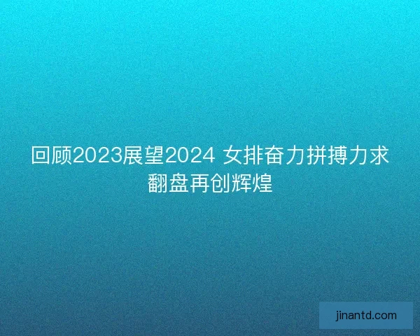 回顾2023展望2024 女排奋力拼搏力求翻盘再创辉煌 回顾2023展望2024 女排奋力拼搏力求翻盘再创辉煌