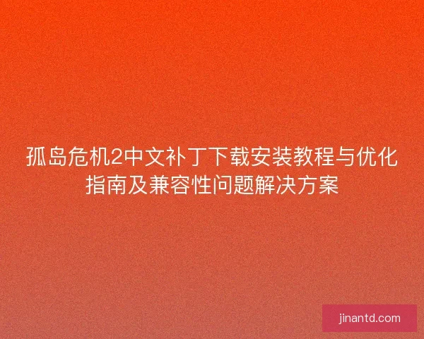 孤岛危机2中文补丁下载安装教程与优化指南及兼容性问题解决方案 孤岛危机2中文补丁下载安装教程与优化指南及兼容性问题解决方案