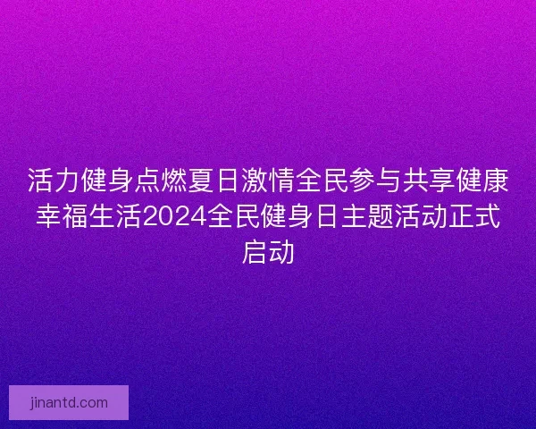 活力健身点燃夏日激情全民参与共享健康幸福生活2024全民健身日主题活动正式启动