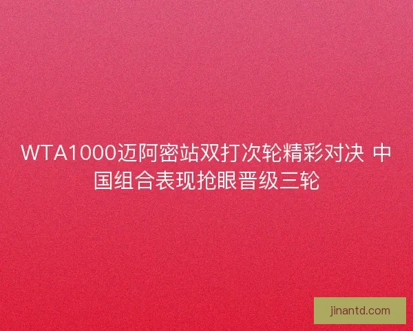 WTA1000迈阿密站双打次轮精彩对决 中国组合表现抢眼晋级三轮 WTA1000迈阿密站双打次轮精彩对决 中国组合表现抢眼晋级三轮