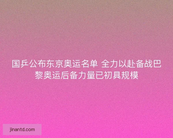 国乒公布东京奥运名单 全力以赴备战巴黎奥运后备力量已初具规模 国乒公布东京奥运名单 全力以赴备战巴黎奥运后备力量已初具规模