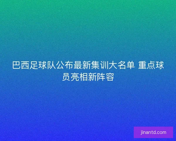 巴西足球队公布最新集训大名单 重点球员亮相新阵容 巴西足球队公布最新集训大名单 重点球员亮相新阵容