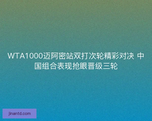 WTA1000迈阿密站双打次轮精彩对决 中国组合表现抢眼晋级三轮 WTA1000迈阿密站双打次轮精彩对决 中国组合表现抢眼晋级三轮