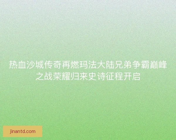 热血沙城传奇再燃玛法大陆兄弟争霸巅峰之战荣耀归来史诗征程开启 热血沙城传奇再燃玛法大陆兄弟争霸巅峰之战荣耀归来史诗征程开启