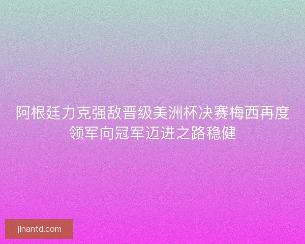 阿根廷力克强敌晋级美洲杯决赛梅西再度领军向冠军迈进之路稳健 阿根廷力克强敌晋级美洲杯决赛梅西再度领军向冠军迈进之路稳健