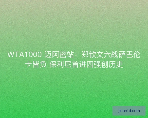 WTA1000 迈阿密站：郑钦文六战萨巴伦卡皆负 保利尼首进四强创历史