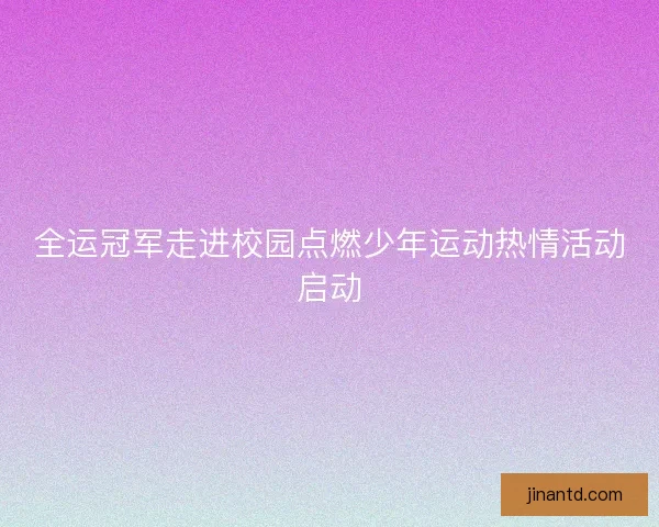 全运冠军走进校园点燃少年运动热情活动启动