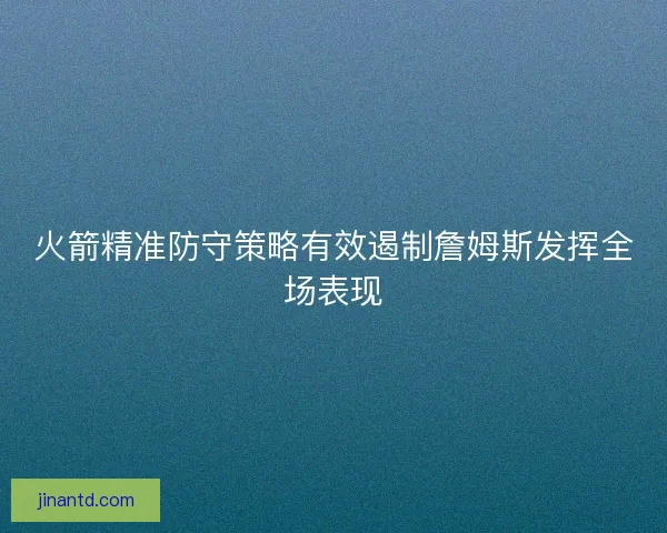 火箭精准防守策略有效遏制詹姆斯发挥全场表现