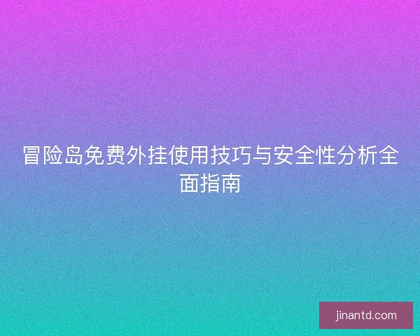 冒险岛免费外挂使用技巧与安全性分析全面指南 冒险岛免费外挂使用技巧与安全性分析全面指南
