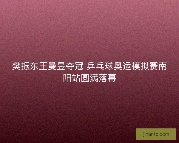樊振东王曼昱夺冠 乒乓球奥运模拟赛南阳站圆满落幕 樊振东王曼昱夺冠 乒乓球奥运模拟赛南阳站圆满落幕
