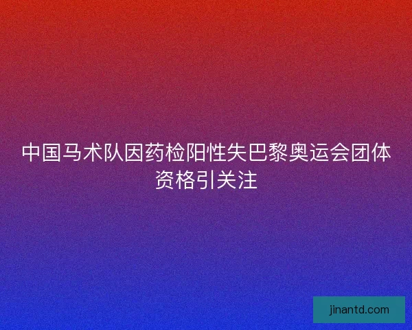 中国马术队因药检阳性失巴黎奥运会团体资格引关注 中国马术队因药检阳性失巴黎奥运会团体资格引关注